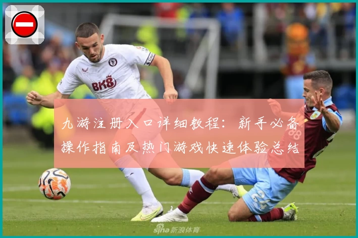 九游注册入口详细教程：新手必备操作指南及热门游戏快速体验总结