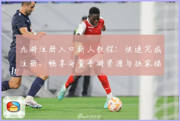 九游注册入口新人教程：快速完成注册，畅享海量手游资源与独家福利