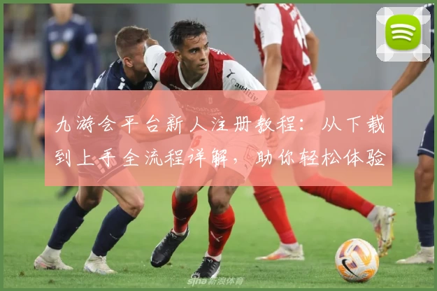 九游会平台新人注册教程：从下载到上手全流程详解，助你轻松体验核心功能