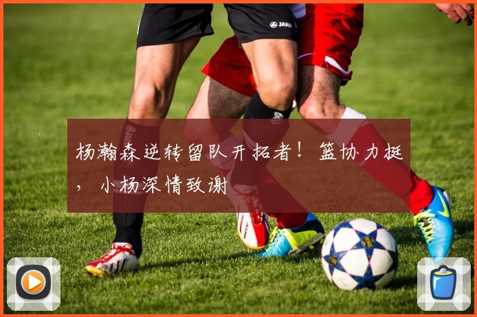 杨瀚森逆转留队开拓者!篮协力挺,小杨深情致谢