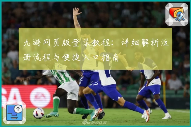 九游网页版登录教程：详细解析注册流程与便捷入口指南