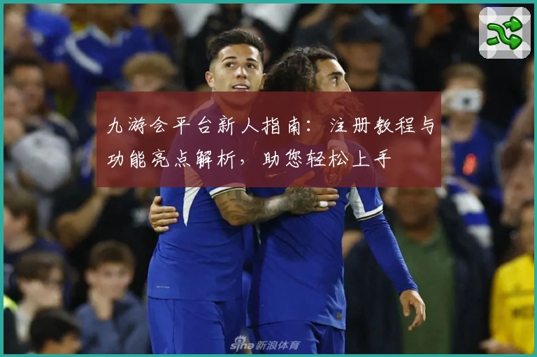 九游会平台新人指南：注册教程与功能亮点解析，助您轻松上手