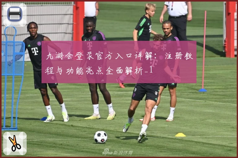 九游会登录官方入口详解：注册教程与功能亮点全面解析_1