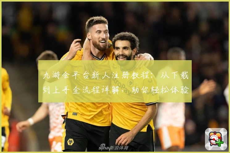九游会平台新人注册教程：从下载到上手全流程详解，助你轻松体验核心功能